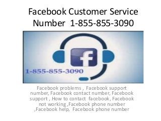 Facebook Customer Service
Number 1-855-855-3090
Facebook problems , Facebook support
number, Facebook contact number, Facebook
support , How to contact facebook, Facebook
not working ,Facebook phone number
,Facebook help, Facebook phone number
 