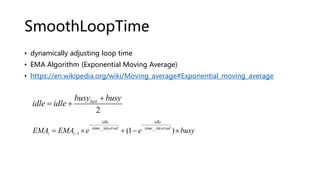 SmoothLoopTime
• dynamically adjusting loop time
• EMA Algorithm (Exponential Moving Average)
• https://en.wikipedia.org/wiki/Moving_average#Exponential_moving_average
2
lastbusy busy
idle idle
+
= +
_int _int
1 (1 )
idle idle
time erval time erval
i iEMA EMA e e busy
− −
−= × + − ×
 