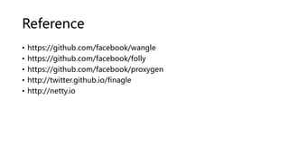 Reference
• https://github.com/facebook/wangle
• https://github.com/facebook/folly
• https://github.com/facebook/proxygen
• http://twitter.github.io/finagle
• http://netty.io
 