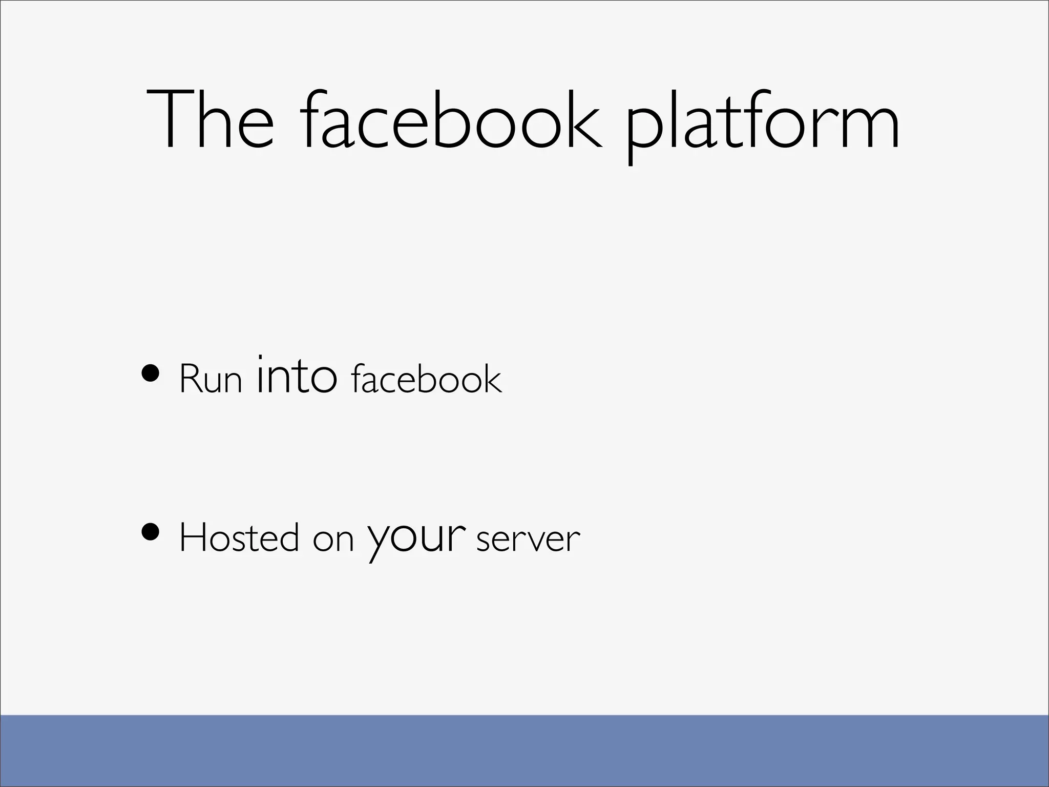 The facebook platform

• Run into facebook

• Hosted on your server
 