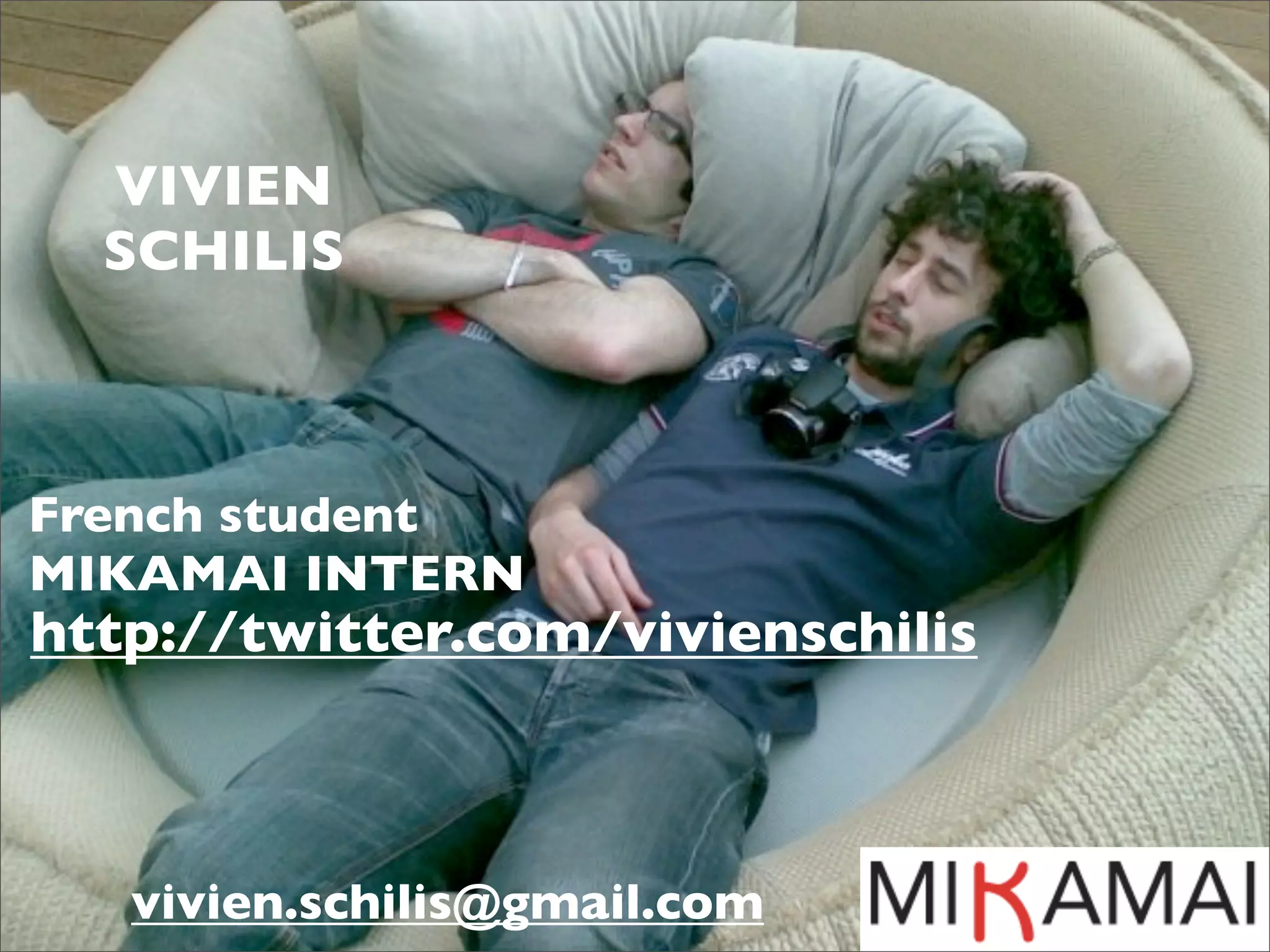 VIVIEN
  SCHILIS



French student
MIKAMAI INTERN
http://twitter.com/vivienschilis



   vivien.schilis@gmail.com
 