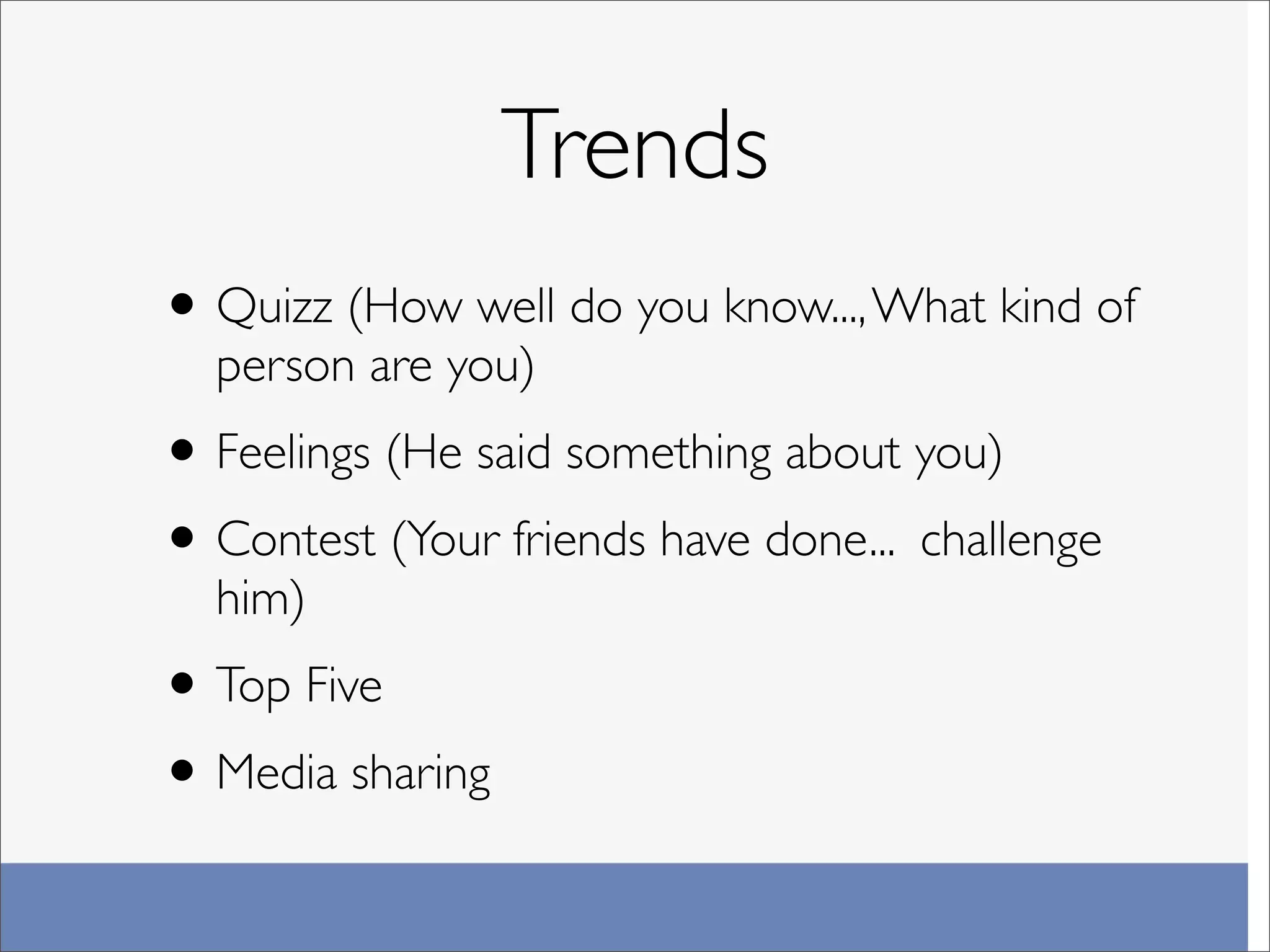 Trends
• Quizz (How well do you know..., What kind of
  person are you)
• Feelings (He said something about you)
• Contest (Your friends have done... challenge
  him)
• Top Five
• Media sharing
 