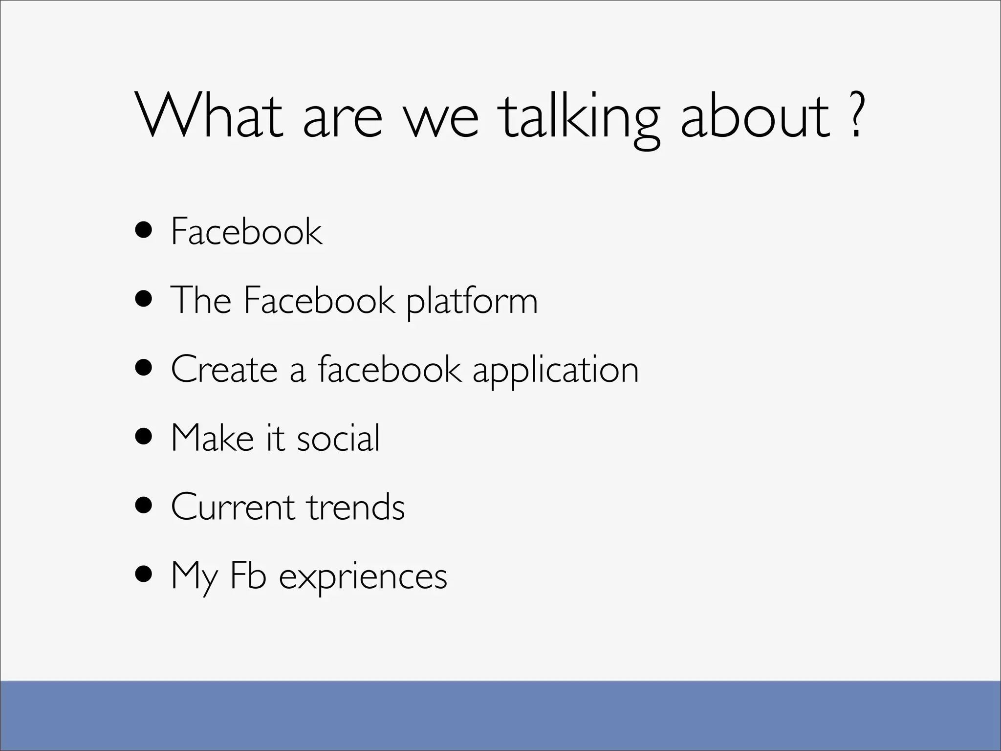 What are we talking about ?
• Facebook
• The Facebook platform
• Create a facebook application
• Make it social
• Current trends
• My Fb expriences
 