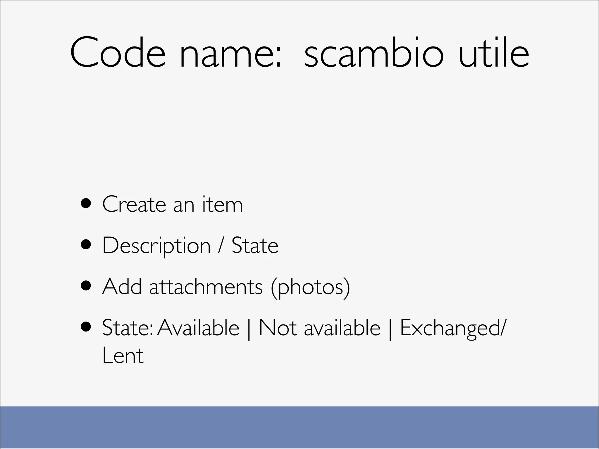 Code name: scambio utile


• Create an item
• Description / State
• Add attachments (photos)
• State: Available | Not available | Exchanged/
  Lent
 