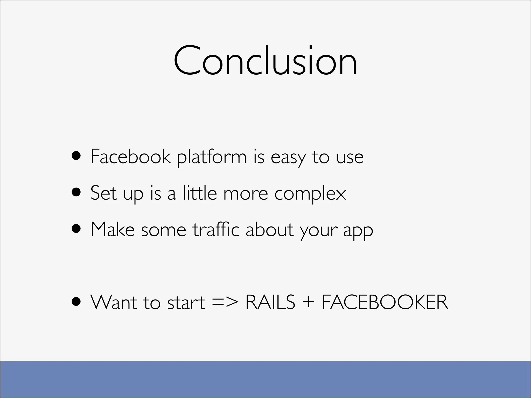 Conclusion

• Facebook platform is easy to use
• Set up is a little more complex
• Make some trafﬁc about your app

• Want to start => RAILS + FACEBOOKER
 