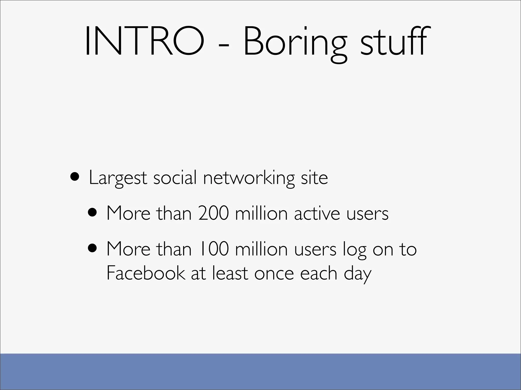 INTRO - Boring stuff


• Largest social networking site
 • More than 200 million active users
 • More than 100 million users log on to
    Facebook at least once each day
 