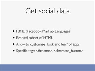 Get social data

• FBML (Facebook Markup Language)
• Evolved subset of HTML
• Allow to customize “look and feel” of apps
• Speciﬁc tags: <fb:name>, <fb:create_button>
 