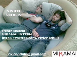 VIVIEN
  SCHILIS



French student
MIKAMAI INTERN
http://twitter.com/vivienschilis



   vivien.schilis@gmail.com
 