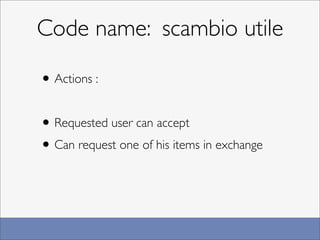 Code name: scambio utile

• Actions :

• Requested user can accept
• Can request one of his items in exchange
 