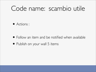 Code name: scambio utile

• Actions :

• Follow an item and be notiﬁed when available
• Publish on your wall 5 items
 