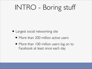 INTRO - Boring stuff


• Largest social networking site
 • More than 200 million active users
 • More than 100 million users log on to
    Facebook at least once each day
 