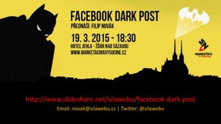 Facebook Dark Post
http://www.slideshare.net/silawebu/facebook-dark-post
Email: novak@silawebu.cz | Twitter: @silawebu
 