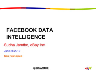FACEBOOK DATA
 INTELLIGENCE
Sudha Jamthe, eBay Inc.
June 28 2012
San Francisco



                @SUJAMTHE
 