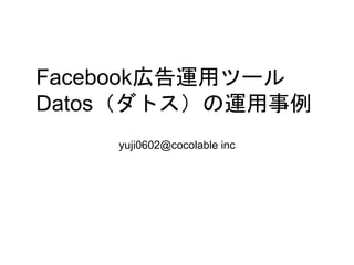 Facebook広告運用ツール
Datos（ダトス）の運用事例
yuji0602@cocolable inc
 