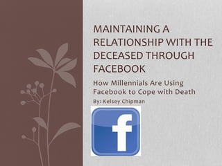 How Millennials Are Using
Facebook to Cope with Death
By: Kelsey Chipman
MAINTAINING A
RELATIONSHIP WITH THE
DECEASED THROUGH
FACEBOOK
 