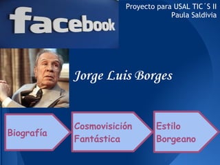 Proyecto para USAL TIC´S II
                                    Paula Saldivia




            Jorge Luis Borges


            Cosmovisición       Estilo
Biografía
            Fantástica          Borgeano
 