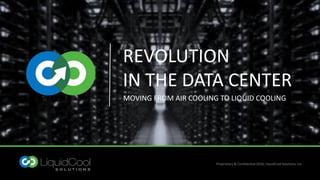 REVOLUTION
IN THE DATA CENTER
MOVING FROM AIR COOLING TO LIQUID COOLING
Proprietary & Confidential 2016, LiquidCool Solutions, Inc.
 