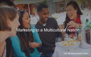Marketing to a Multicultural Nation
US FB Multicultural Team
 