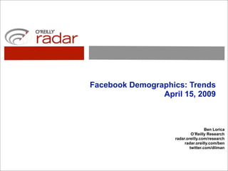 Facebook Demographics: Trends
                April 15, 2009



                                     Ben Lorica
                             O’Reilly Research
                    radar.oreilly.com/research
                         radar.oreilly.com/ben
                            twitter.com/dliman
 