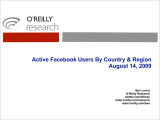 Active Facebook Users By Country & Region
                          August 14, 2009



                                             Ben Lorica
                                     O’Reilly Research
                                    twitter.com/dliman
                            radar.oreilly.com/research
                                 radar.oreilly.com/ben
 