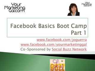 Facebook Basics Boot CampPart 1 www.facebook.com/joguerra www.facebook.com/yourmarketinggal Co-Sponsored by Social Buzz Network  