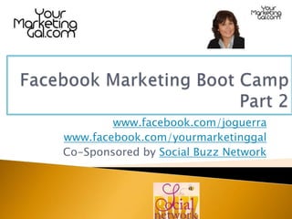 Facebook Marketing Boot CampPart 2 www.facebook.com/joguerra www.facebook.com/yourmarketinggal Co-Sponsored by Social Buzz Network  