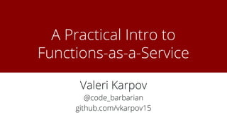 A Practical Intro to
Functions-as-a-Service
Valeri Karpov
@code_barbarian
github.com/vkarpov15
 