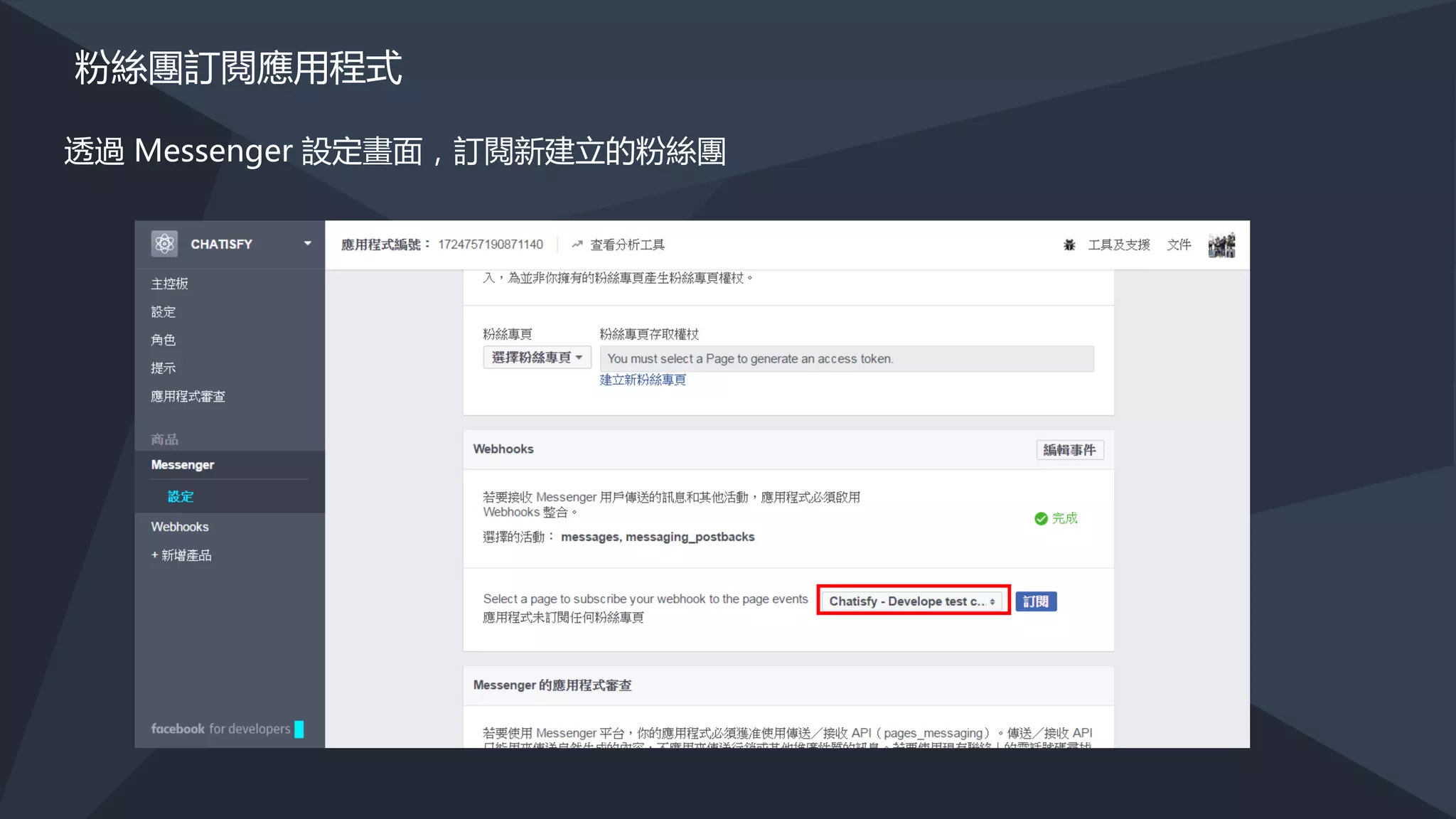 建立聊天機器人
https://developers.facebook.com/docs/messenger-platform/guides/quick-start
• 1. 建立 FACEBOOK 應用程式及粉絲專頁
• 2. 設定 Webhook
• 3. 取得粉絲專頁的 Access Token (Page Access Token)
• 4. 粉絲團訂閱應用程式
 