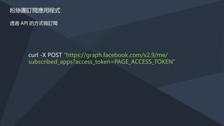 建立 FACEBOOK 應用程式及粉絲專頁
建立一個 FACEBOOK 應用程式 及粉絲專頁，在應用程式管理介面選「新增產品」，選擇
「 Messenger 」 並且開始使用。
 