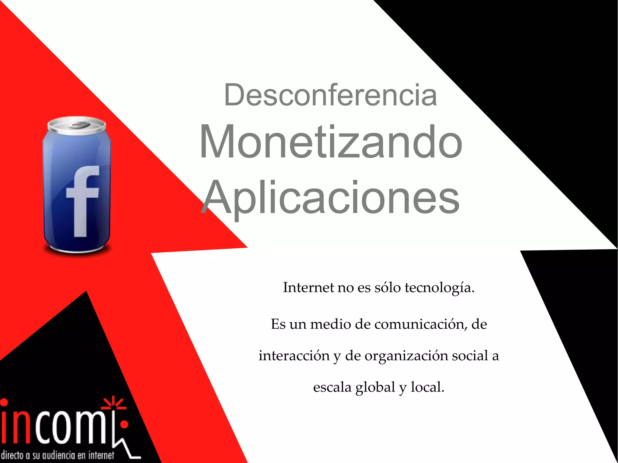 DesconferenciaMonetizandoAplicacionesInternet no es sólo tecnología.Es un medio de comunicación, de interacción y de organización social a escala global y local.2