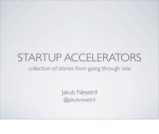 STARTUP ACCELERATORS
 collection of stories from going through one



               Jakub Nesetril
                @jakubnesetril
 