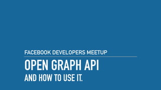 OPEN GRAPH API
AND HOW TO USE IT.
FACEBOOK DEVELOPERS MEETUP
 