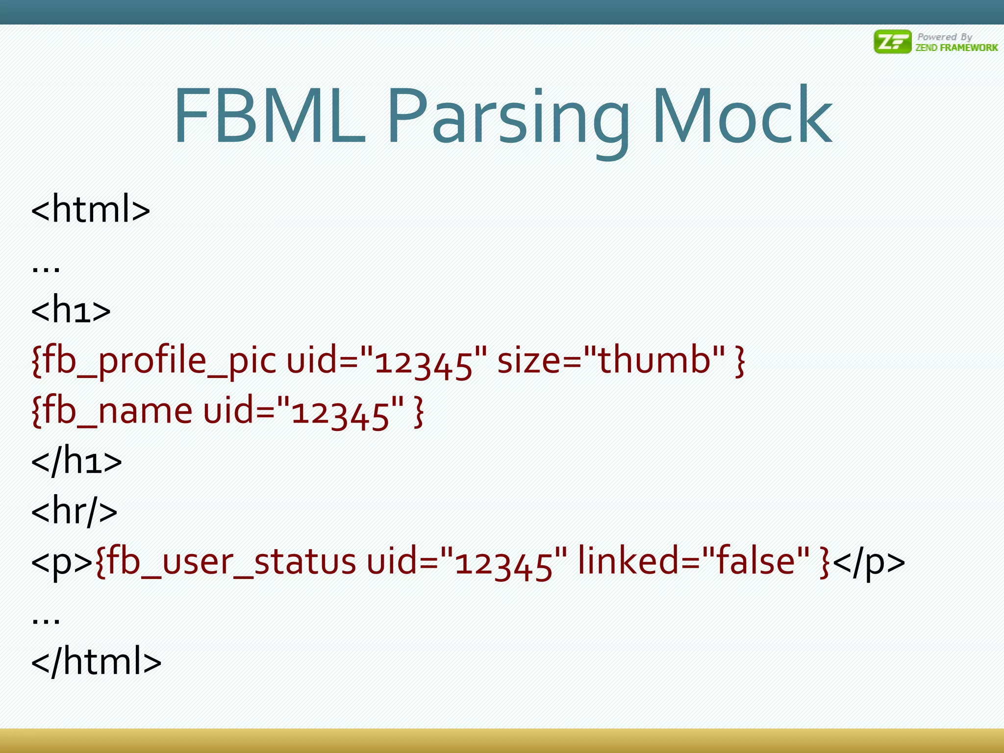 FBML Parsing Mock <html> ... <h1> {fb_profile_pic uid=&quot;12345&quot; size=&quot;thumb&quot; } {fb_name uid=&quot;12345&quot; } </h1> <hr/> <p> {fb_user_status uid=&quot;12345&quot; linked=&quot;false&quot; } </p> ... </html> 
