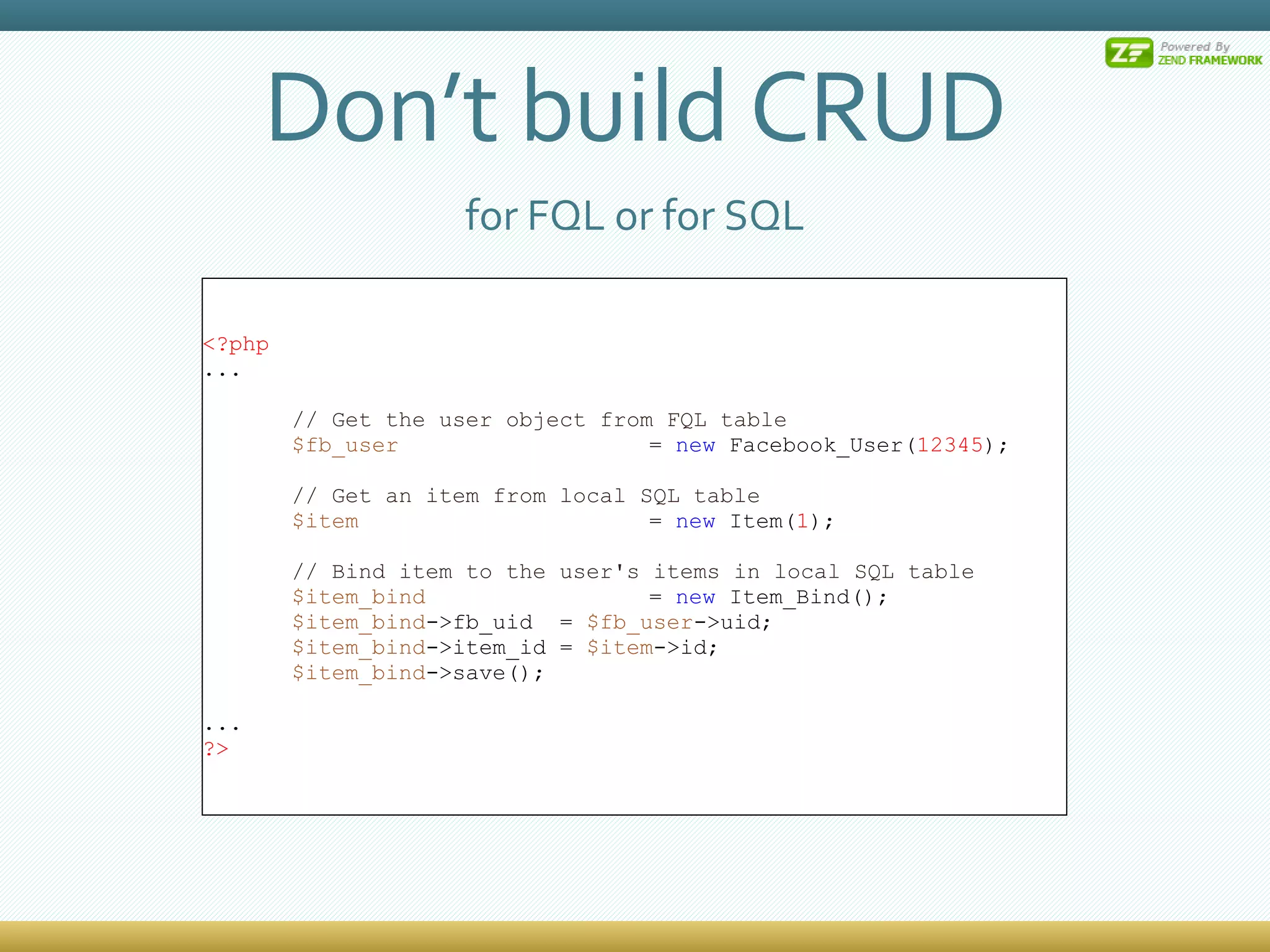 Don’t build CRUD for FQL or for SQL <?php ... // Get the user object from FQL table $fb_user =  new  Facebook_User( 12345 ); // Get an item from local SQL table $item =  new  Item( 1 ); // Bind item to the user's items in local SQL table $item_bind =  new  Item_Bind(); $item_bind ->fb_uid =  $fb_user ->uid; $item_bind ->item_id =  $item ->id; $item_bind ->save(); ... ?> 