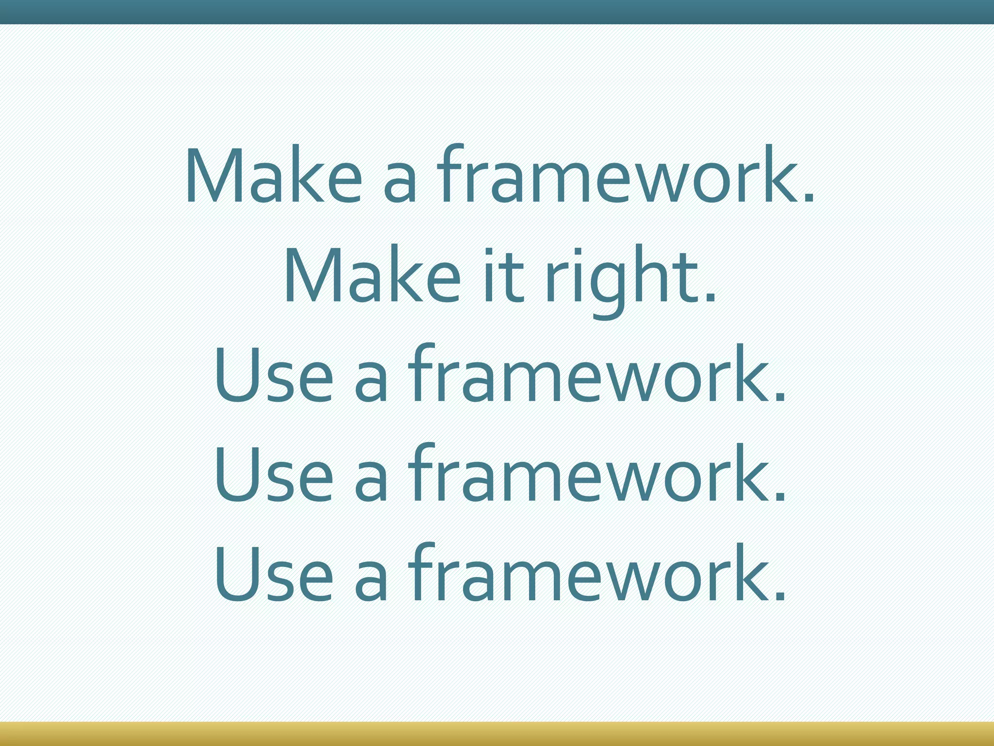 Make a framework. Make it right. Use a framework. Use a framework. Use a framework. 