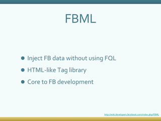 FBML Inject FB data without using FQL HTML-like Tag library Core to FB development http://wiki.developers.facebook.com/index.php/FBML 