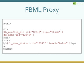 FBML Proxy <html> ... <h1> {fb_profile_pic uid=&quot;12345&quot; size=&quot;thumb&quot; } {fb_name uid=&quot;12345&quot; } </h1> <hr/> <p> {fb_user_status uid=&quot;12345&quot; linked=&quot;false&quot; } </p> ... </html> 