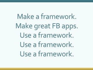 Make a framework. Make great FB apps. Use a framework. Use a framework. Use a framework. 