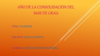 AÑO DE LA CONSOLIDACIÓN DEL
MAR DE GRAU
TEMA: FACEBOOK
DOCENTE: ELENA VALIENTE
ALUMNA: CASTILLO MONTALVO XIMENA
 