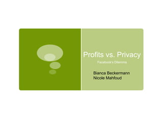 Profits vs. Privacy Facebook’s Dilemma Bianca Beckermann Nicole Mahfoud 