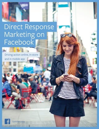 Direct Response 
Marketing on 
Facebook 
Driving action online, in-store 
and in mobile app 
Direct Response Marketing on Facebook 1 
Summer 2014 
 