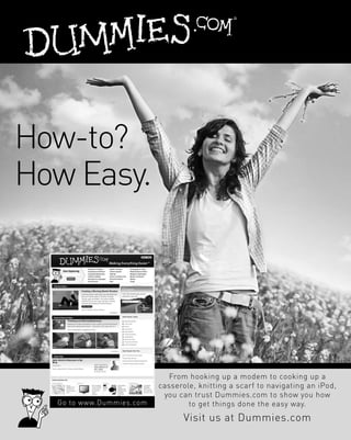 How-to?
How Easy.




                             From hooking up a modem to cooking up a
                          casserole, knitting a scarf to navigating an iPod,
                           you can trust Dummies.com to show you how
  Go to www.Dummies.com           to get things done the easy way.
                                 Visit us at Dummies.com
 