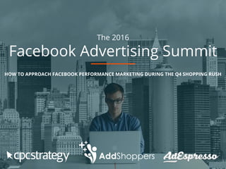 The 2016
Facebook Advertising Summit
HOW TO APPROACH FACEBOOK PERFORMANCE MARKETING DURING THE Q4 SHOPPING RUSH
 