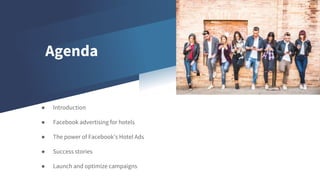 Agenda
● Introduction
● Facebook advertising for hotels
● The power of Facebook’s Hotel Ads
● Success stories
● Launch and optimize campaigns
 