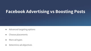 Facebook Advertising vs Boosting Posts
● Advanced targeting options
● Choose placements
● More ad types
● Determine ad objectives
 