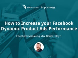 How to Increase your Facebook
Dynamic Product Ads Performance
Facebook Marketing Mini Series: Day 1
 