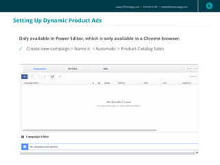 www.CPCStrategy.com | 619.501.6138 | contact@cpcstrategy.com
Setting Up Dynamic Product Ads
Only available in Power Editor, which is only available in a Chrome browser.
✓ Create new campaign > Name it > Automatic > Product Catalog Sales
 