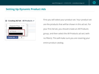 www.CPCStrategy.com | 619.501.6138 | contact@cpcstrategy.com
Setting Up Dynamic Product Ads
First you will select your product set. Your product set
are the products that will be shown in this ad set. For
your first Ad set, you should create an All Products
group, and then select the All Products ad set ( with
no filters). This will make sure you are covering your
entire product catalog.
 