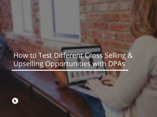 How to Test Different Cross Selling &
Upselling Opportunities with DPAs
 