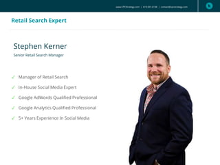 www.CPCStrategy.com | 619.501.6138 | contact@cpcstrategy.com
Retail Search Expert
Stephen Kerner
Senior Retail Search Manager
✓ Manager of Retail Search
✓ In-House Social Media Expert
✓ Google AdWords Qualified Professional
✓ Google Analytics Qualified Professional
✓ 5+ Years Experience In Social Media
 